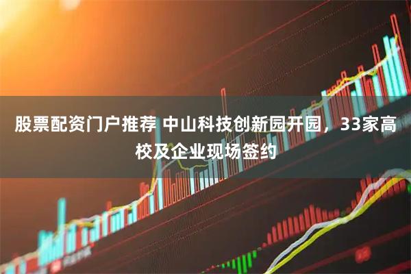 股票配资门户推荐 中山科技创新园开园，33家高校及企业现场签约